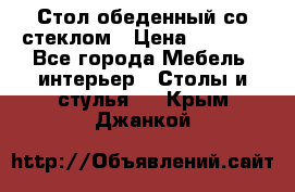 Стол обеденный со стеклом › Цена ­ 5 000 - Все города Мебель, интерьер » Столы и стулья   . Крым,Джанкой